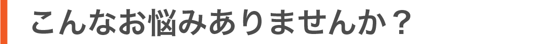 こんなお悩みありませんか？